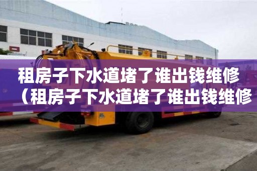 租房子下水道堵了誰出錢維修(租房子下水道堵了誰出錢維修呢) 租房子下水道堵了誰出錢維修(租房子下水道堵了誰出錢維修呢)
