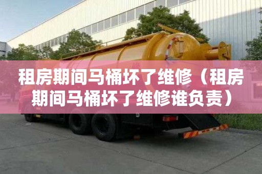 租房期間馬桶壞了維修（租房期間馬桶壞了維修誰負(fù)責(zé)）