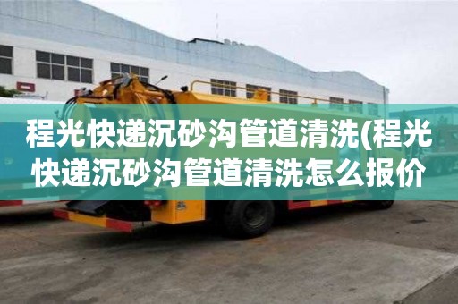 程光快遞沉砂溝管道清洗(程光快遞沉砂溝管道清洗怎么報(bào)價(jià))