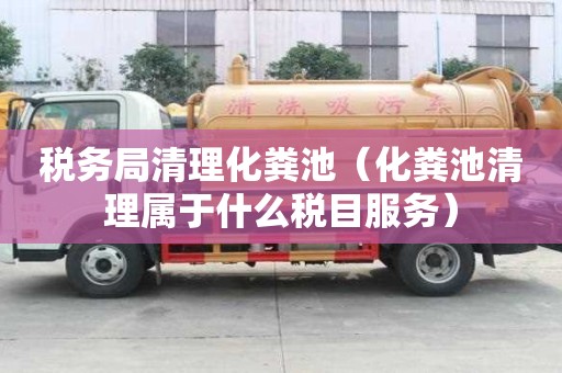 稅務局清理化糞池（化糞池清理屬于什么稅目服務）