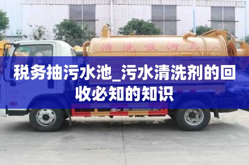 稅務抽污水池_污水清洗劑的回收必知的知識