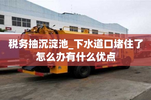 稅務抽沉淀池_下水道口堵住了怎么辦有什么優點