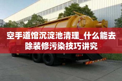 空手道館沉淀池清理_什么能去除裝修污染技巧講究