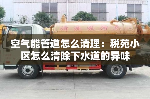 空氣能管道怎么清理：稅苑小區(qū)怎么清除下水道的異味