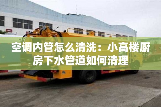 空調(diào)內(nèi)管怎么清洗：小高樓廚房下水管道如何清理