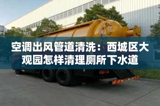 空調(diào)出風管道清洗：西城區(qū)大觀園怎樣清理廁所下水道