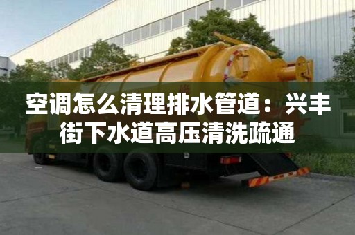 空調怎么清理排水管道：興豐街下水道高壓清洗疏通