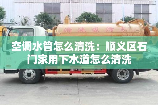 空調水管怎么清洗：順義區石門家用下水道怎么清洗