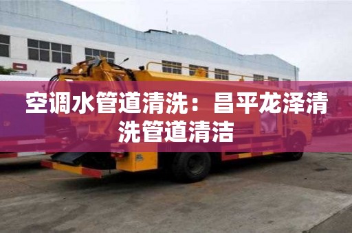 空調水管道清洗：昌平龍澤清洗管道清潔