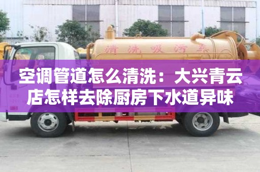 空調(diào)管道怎么清洗：大興青云店怎樣去除廚房下水道異味
