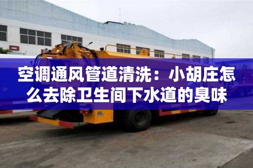 空調通風管道清洗：小胡莊怎么去除衛生間下水道的臭味