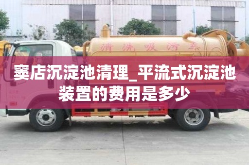 竇店沉淀池清理_平流式沉淀池裝置的費用是多少