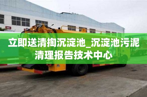 立即送清掏沉淀池_沉淀池污泥清理報告技術(shù)中心