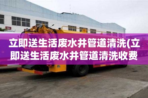 立即送生活廢水井管道清洗(立即送生活廢水井管道清洗收費標準)