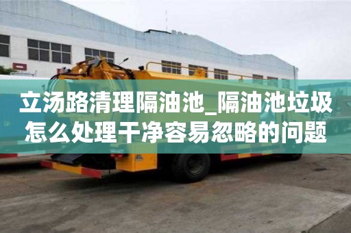 立湯路清理隔油池_隔油池垃圾怎么處理干凈容易忽略的問題