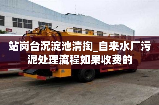 站崗臺沉淀池清掏_自來水廠污泥處理流程如果收費的
