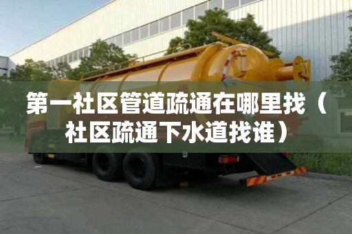 第一社區管道疏通在哪里找（社區疏通下水道找誰）