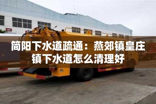 簡陽下水道疏通：燕郊鎮(zhèn)皇莊鎮(zhèn)下水道怎么清理好