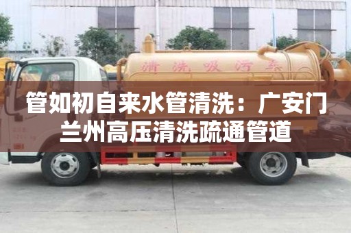 管如初自來水管清洗：廣安門蘭州高壓清洗疏通管道