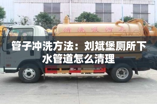 管子沖洗方法：劉斌堡廁所下水管道怎么清理