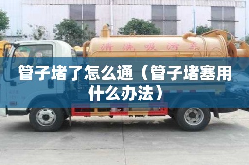 管子堵了怎么通（管子堵塞用什么辦法）