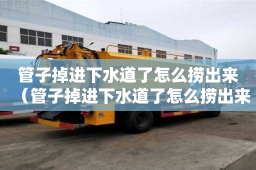 管子掉進下水道了怎么撈出來（管子掉進下水道了怎么撈出來視頻）