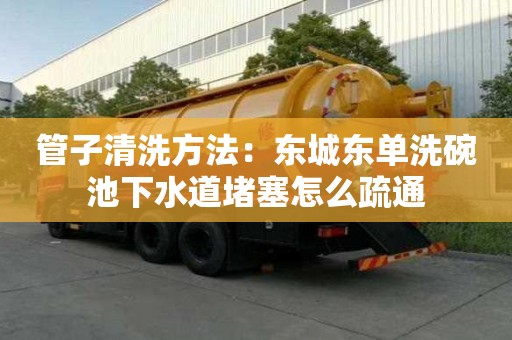 管子清洗方法：東城東單洗碗池下水道堵塞怎么疏通