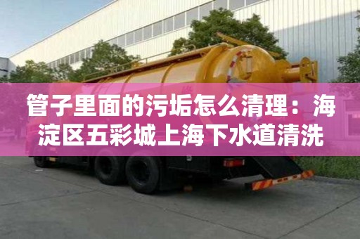 管子里面的污垢怎么清理：海淀區五彩城上海下水道清洗