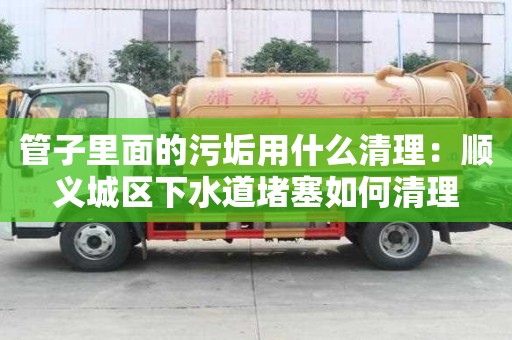 管子里面的污垢用什么清理：順義城區(qū)下水道堵塞如何清理
