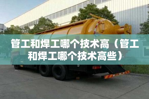 管工和焊工哪個技術高（管工和焊工哪個技術高些）