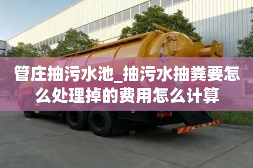 管莊抽污水池_抽污水抽糞要怎么處理掉的費用怎么計算