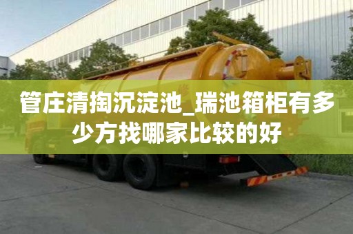 管莊清掏沉淀池_瑞池箱柜有多少方找哪家比較的好