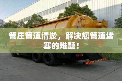 管莊管道清淤，解決您管道堵塞的難題！
