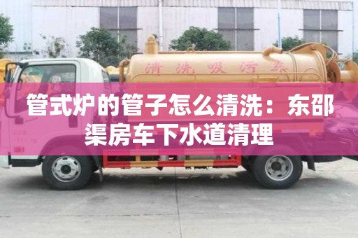 管式爐的管子怎么清洗：東邵渠房車下水道清理