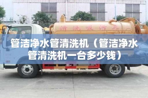 管潔凈水管清洗機（管潔凈水管清洗機一臺多少錢）