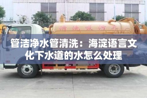 管潔凈水管清洗：海淀語(yǔ)言文化下水道的水怎么處理