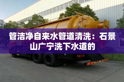 管潔凈自來水管道清洗：石景山廣寧洗下水道的
