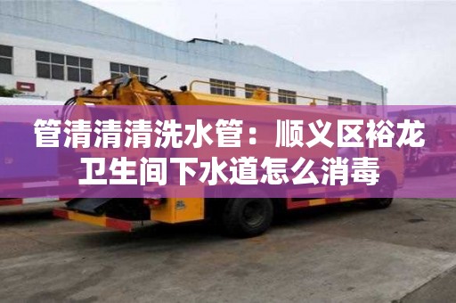 管清清清洗水管：順義區(qū)裕龍衛(wèi)生間下水道怎么消毒