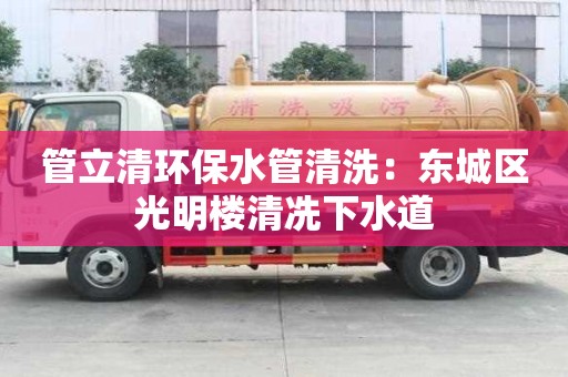 管立清環保水管清洗：東城區光明樓清冼下水道