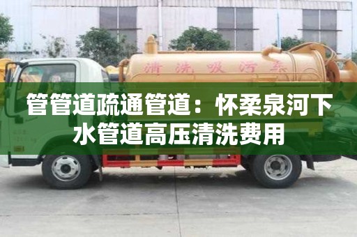 管管道疏通管道：懷柔泉河下水管道高壓清洗費用