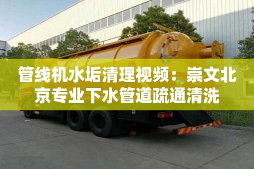 管線機水垢清理視頻：崇文北京專業下水管道疏通清洗
