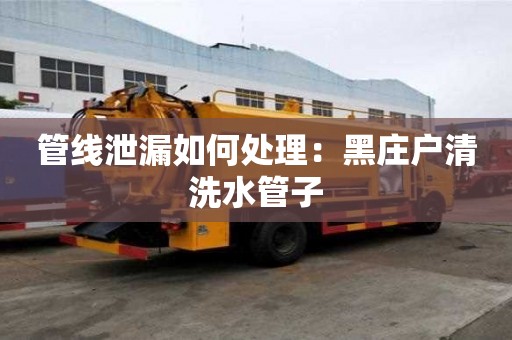 管線泄漏如何處理：黑莊戶清洗水管子
