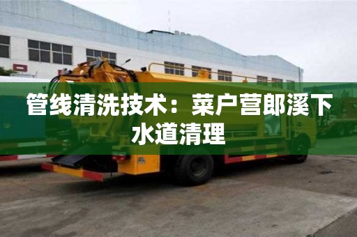 管線清洗技術：菜戶營郎溪下水道清理