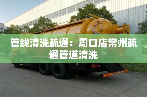 管線清洗疏通：周口店常州疏通管道清洗