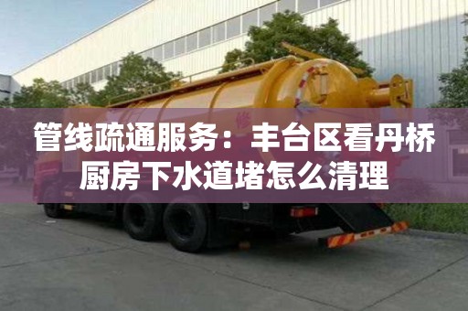 管線疏通服務：豐臺區看丹橋廚房下水道堵怎么清理