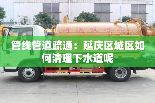管線管道疏通：延慶區(qū)城區(qū)如何清理下水道呢