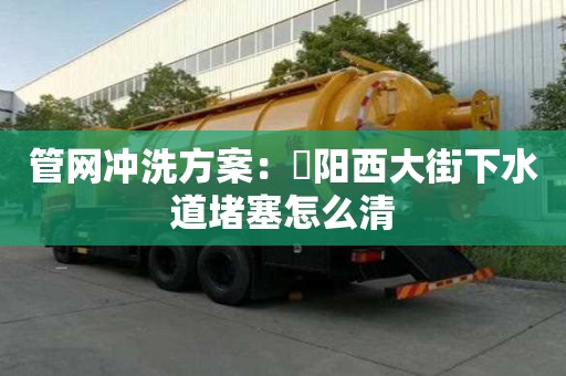 管網(wǎng)沖洗方案：泃陽(yáng)西大街下水道堵塞怎么清