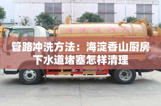 管路沖洗方法：海淀香山廚房下水道堵塞怎樣清理