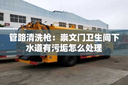 管路清洗槍：崇文門衛生間下水道有污垢怎么處理