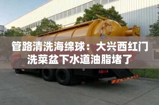 管路清洗海綿球：大興西紅門洗菜盆下水道油脂堵了